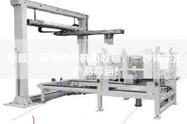 驚險(xiǎn)！深圳包裝機(jī)熱收縮，一秒鐘決定產(chǎn)品命運(yùn)！
