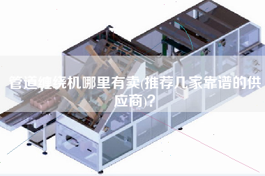 管道纏繞機(jī)哪里有賣(mài)(推薦幾家靠譜的供應(yīng)商)？