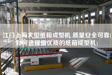 江門上海大型紙箱成型機 質量安全可靠(如何選擇z優(yōu)質的紙箱成型機)