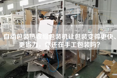 自動包裝熱收縮包裝機讓包裝變得z快、z省力，你還在手工包裝嗎？
