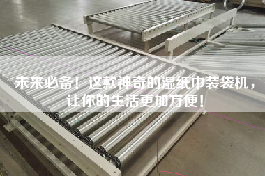未來(lái)必備！這款神奇的濕紙巾裝袋機(jī)，讓你的生活z加方便！