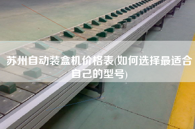 蘇州自動裝盒機價格表(如何選擇z適合自己的型號)