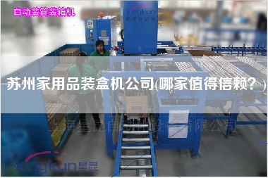 蘇州家用品裝盒機(jī)公司(哪家值得信賴？)