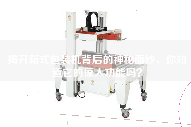 揭開箱式包裝機(jī)背后的神秘面紗，你知道它的驚人功能嗎？
