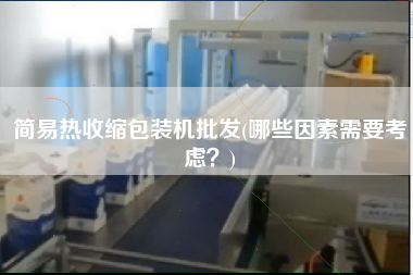 簡(jiǎn)易熱收縮包裝機(jī)批發(fā)(哪些因素需要考慮？)