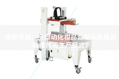 驚艷市場(chǎng)！全自動(dòng)化妝品盒貼標(biāo)機(jī)能否顛覆傳統(tǒng)生產(chǎn)模式？