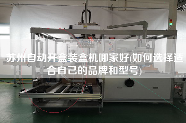 蘇州自動(dòng)開盒裝盒機(jī)哪家好(如何選擇適合自己的品牌和型號(hào))