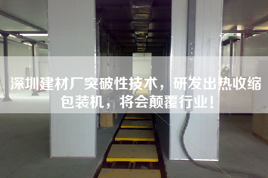 深圳建材廠突破性技術(shù)，研發(fā)出熱收縮包裝機(jī)，將會(huì)顛覆行業(yè)！