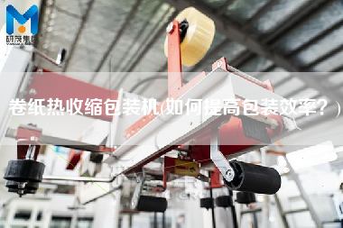 卷紙熱收縮包裝機(如何提高包裝效率？)