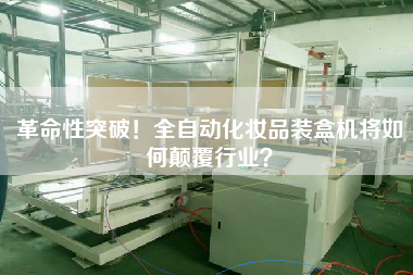 革命性突破！全自動化妝品裝盒機(jī)將如何顛覆行業(yè)？