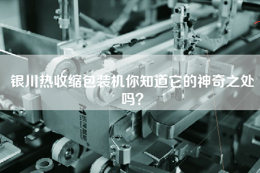 銀川熱收縮包裝機(jī)你知道它的神奇之處嗎？
