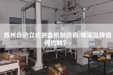 蘇州自動(dòng)立式裝盒機(jī)制造商(哪家品牌值得信賴？)