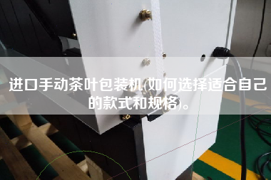 進(jìn)口手動(dòng)茶葉包裝機(jī)(如何選擇適合自己的款式和規(guī)格)。