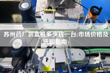 蘇州藥廠裝盒機(jī)多少錢一臺(tái)(市場(chǎng)價(jià)格及選購指南)