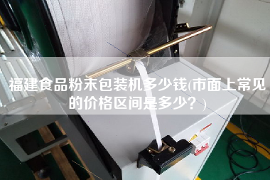 福建食品粉末包裝機(jī)多少錢(市面上常見的價(jià)格區(qū)間是多少？)