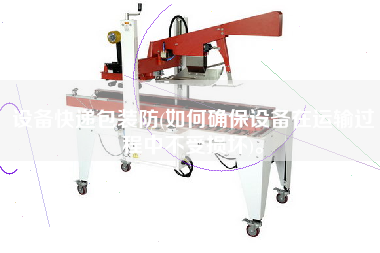 設(shè)備快遞包裝防(如何確保設(shè)備在運(yùn)輸過(guò)程中不受損壞)。