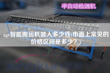 agv智能搬運(yùn)機(jī)器人多少錢(qián)(市面上常見(jiàn)的價(jià)格區(qū)間是多少？)