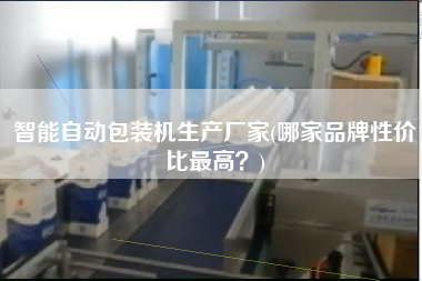 智能自動(dòng)包裝機(jī)生產(chǎn)廠家(哪家品牌性價(jià)比z高？)