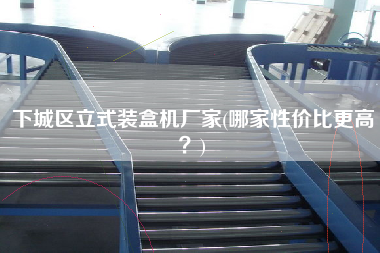 下城區(qū)立式裝盒機(jī)廠家(哪家性價(jià)比z高？)