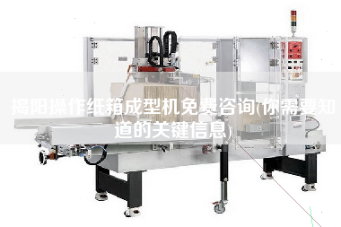 揭陽操作紙箱成型機免費咨詢(你需要知道的關(guān)鍵信息)