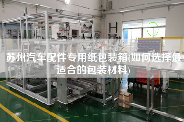 蘇州汽車(chē)配件專(zhuān)用紙包裝箱(如何選擇z適合的包裝材料)