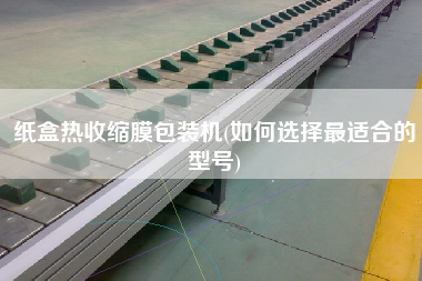 紙盒熱收縮膜包裝機(jī)(如何選擇z適合的型號(hào))