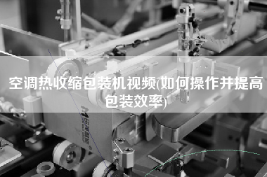 空調(diào)熱收縮包裝機視頻(如何操作并提高包裝效率)