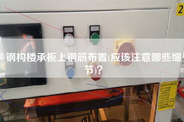 鋼構(gòu)樓承板上鋼筋布置(應(yīng)該注意哪些細(xì)節(jié))？