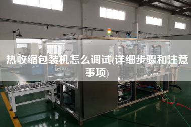 熱收縮包裝機(jī)怎么調(diào)試(詳細(xì)步驟和注意事項)