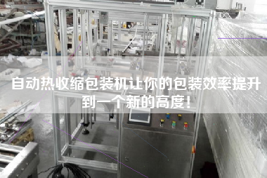 自動(dòng)熱收縮包裝機(jī)讓你的包裝效率提升到一個(gè)新的高度！