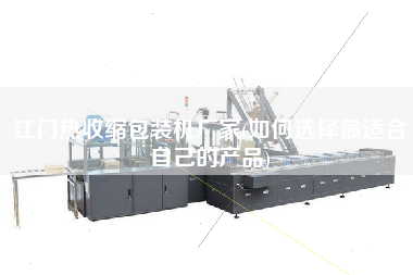 江門熱收縮包裝機廠家(如何選擇z適合自己的產品)