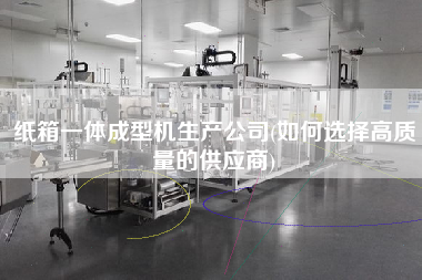紙箱一體成型機生產(chǎn)公司(如何選擇高質(zhì)量的供應商)
