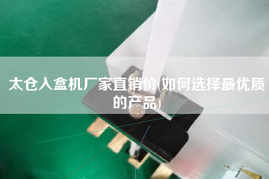 太倉入盒機廠家直銷價(如何選擇z優(yōu)質(zhì)的產(chǎn)品)