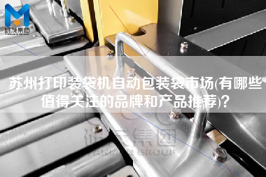 蘇州打印裝袋機自動包裝袋市場(有哪些值得關(guān)注的品牌和產(chǎn)品推薦)？