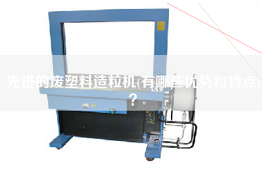 先進(jìn)的廢塑料造粒機(jī)(有哪些優(yōu)勢(shì)和特點(diǎn))？
