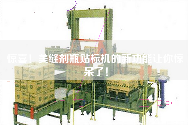 驚喜！美縫劑瓶貼標(biāo)機(jī)的新功能讓你驚呆了！