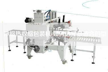 伸縮熱收縮包裝機(jī)(如何選擇z適合的型號(hào))