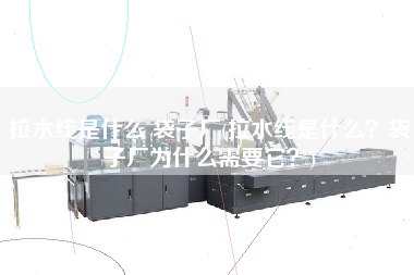 拉水線是什么 袋子廠(拉水線是什么？袋子廠為什么需要它？)