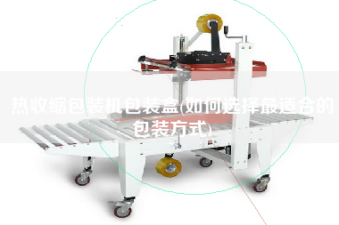 熱收縮包裝機(jī)包裝盒(如何選擇z適合的包裝方式)