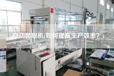 自動(dòng)裝取機(jī)(如何提高生產(chǎn)效率？)