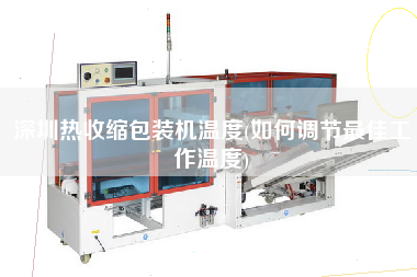 深圳熱收縮包裝機(jī)溫度(如何調(diào)節(jié)z佳工作溫度)
