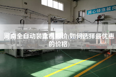 河南全自動裝盒機報價(如何選擇z優(yōu)惠的價格)