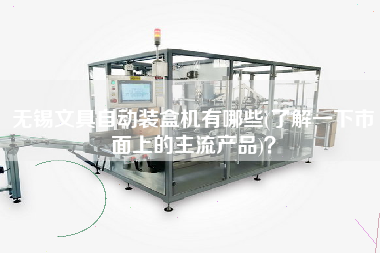 無錫文具自動(dòng)裝盒機(jī)有哪些(了解一下市面上的主X品)？