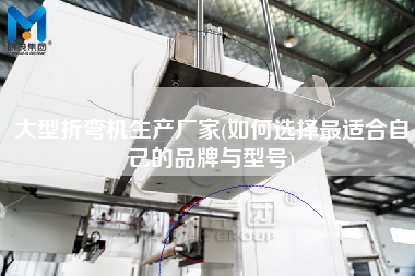 大型折彎機(jī)生產(chǎn)廠家(如何選擇z適合自己的品牌與型號(hào))