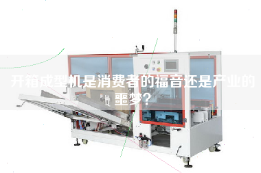 開箱成型機是消費者的福音還是產(chǎn)業(yè)的噩夢？