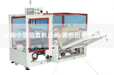 湖南小型裝盒機(jī)選購(gòu)(哪些因素需要考慮？)