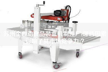 蘇州全自動食品裝盒機制造廠(哪些因素影響了其市場競爭力)？