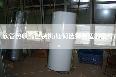 軟管熱收縮包裝機(jī)(如何選擇合適的型號(hào))。