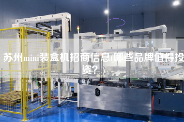蘇州mini裝盒機招商信息(哪些品牌值得投資？)