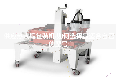 供應(yīng)熱收縮包裝機(jī)(如何選擇z適合自己的型號)